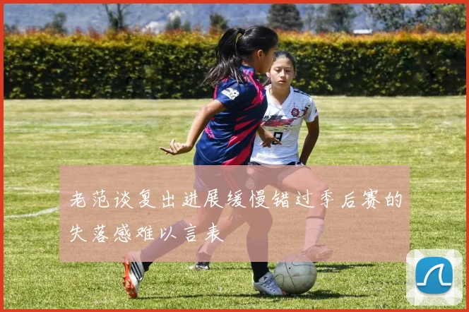 老范谈复出进展缓慢错过季后赛的失落感难以言表