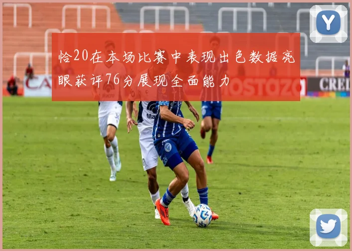 恰20在本场比赛中表现出色数据亮眼获评76分展现全面能力