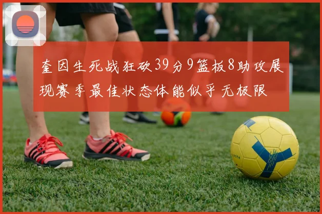 奎因生死战狂砍39分9篮板8助攻展现赛季最佳状态体能似乎无极限