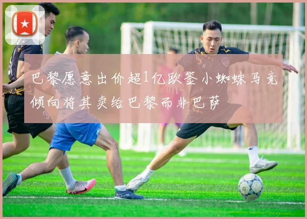 巴黎愿意出价超1亿欧签小蜘蛛马竞倾向将其卖给巴黎而非巴萨