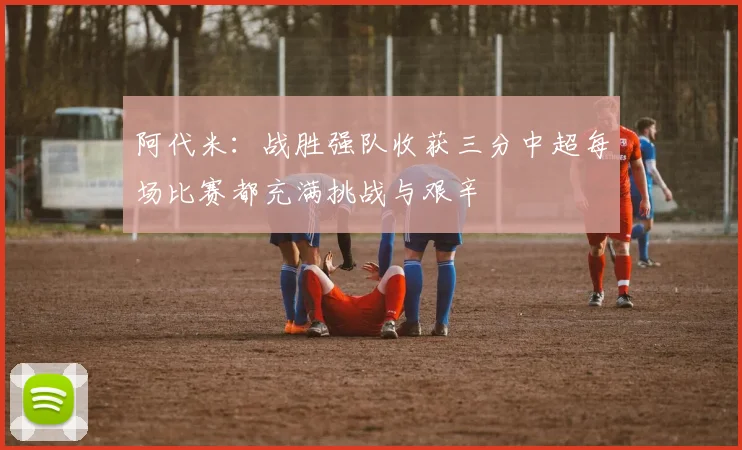 阿代米：战胜强队收获三分中超每场比赛都充满挑战与艰辛