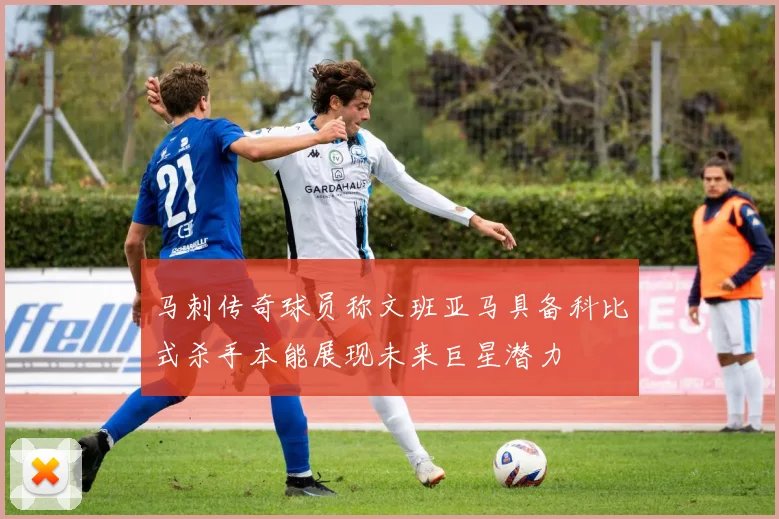 马刺传奇球员称文班亚马具备科比式杀手本能展现未来巨星潜力