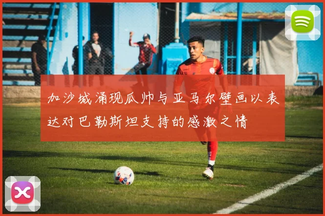 加沙城涌现瓜帅与亚马尔壁画以表达对巴勒斯坦支持的感激之情