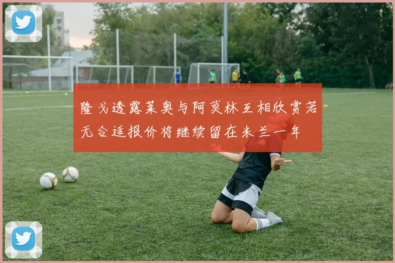 隆戈透露莱奥与阿莫林互相欣赏若无合适报价将继续留在米兰一年