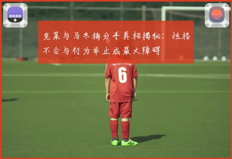 克莱与马冬梅分手真相揭秘：性格不合与行为举止成最大障碍