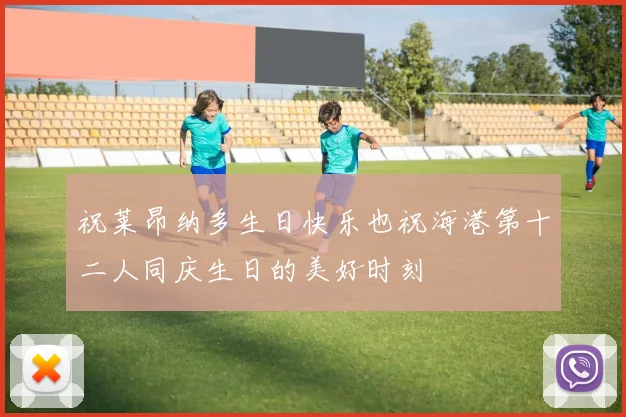 祝莱昂纳多生日快乐也祝海港第十二人同庆生日的美好时刻