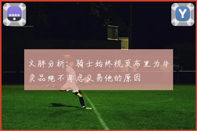 文胖分析：骑士始终视莫布里为非卖品绝不考虑交易他的原因
