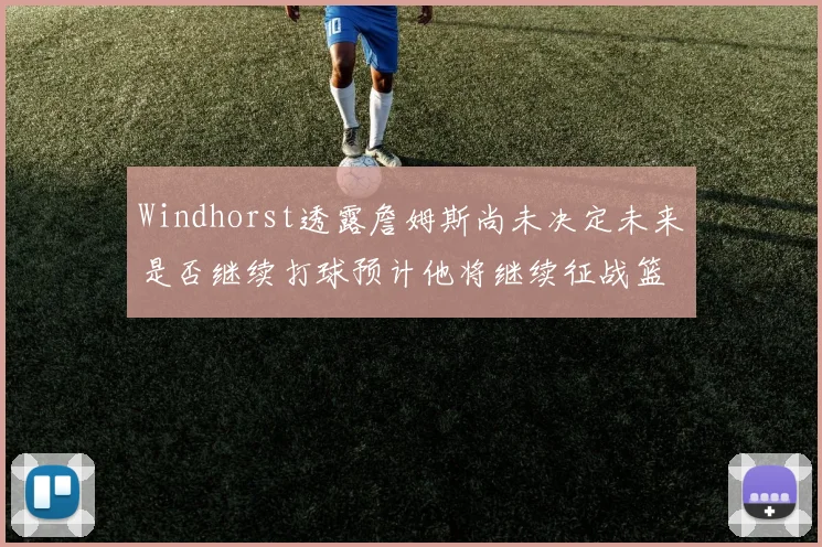 Windhorst透露詹姆斯尚未决定未来是否继续打球预计他将继续征战篮球赛场