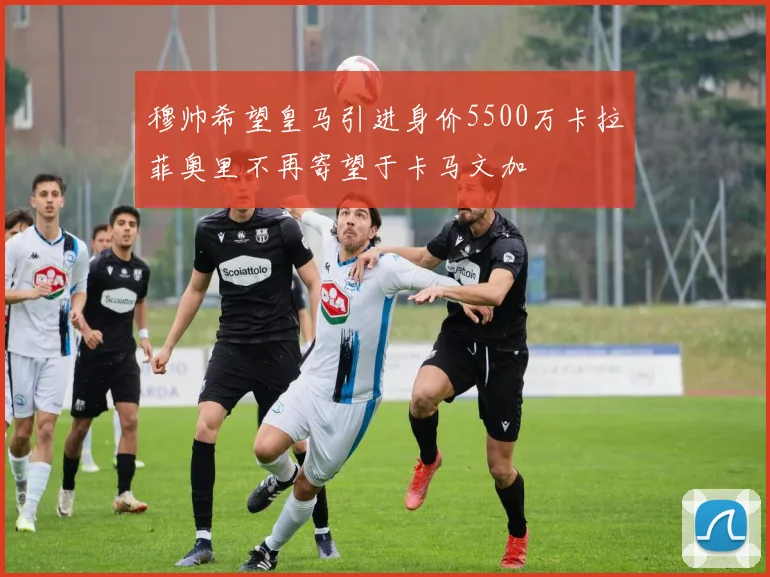 穆帅希望皇马引进身价5500万卡拉菲奥里不再寄望于卡马文加